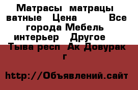 Матрасы (матрацы) ватные › Цена ­ 599 - Все города Мебель, интерьер » Другое   . Тыва респ.,Ак-Довурак г.